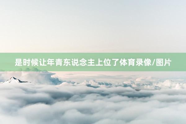 是时候让年青东说念主上位了体育录像/图片