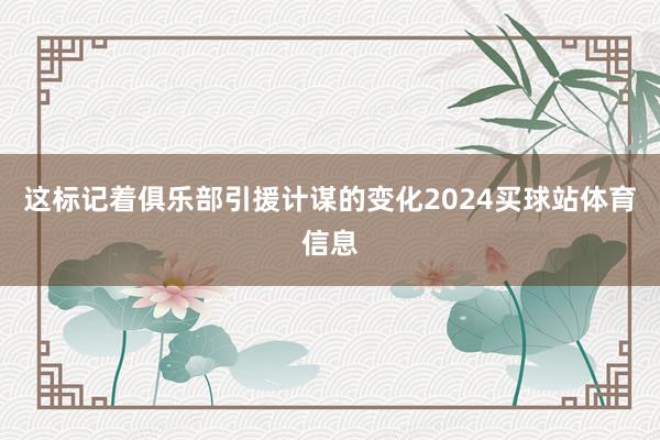这标记着俱乐部引援计谋的变化2024买球站体育信息