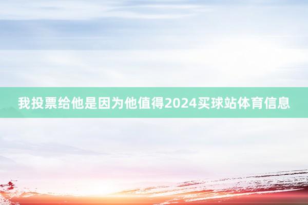我投票给他是因为他值得2024买球站体育信息
