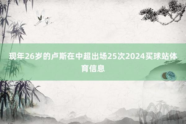 现年26岁的卢斯在中超出场25次2024买球站体育信息