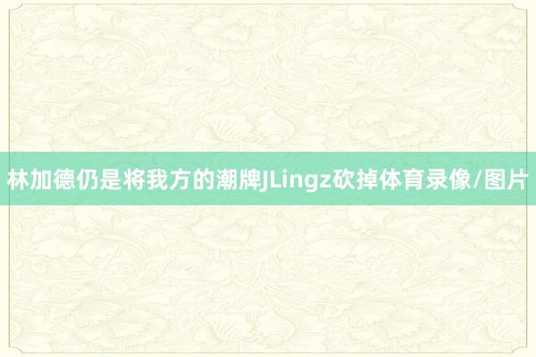 林加德仍是将我方的潮牌JLingz砍掉体育录像/图片