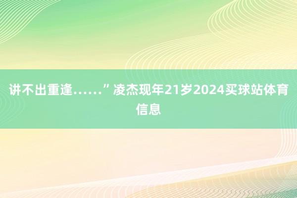 讲不出重逢……”凌杰现年21岁2024买球站体育信息