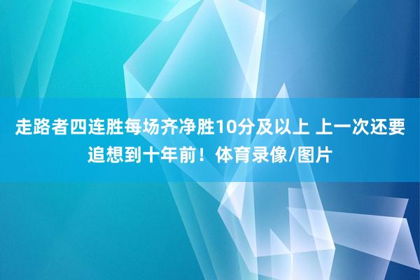 走路者四连胜每场齐净胜10分及以上 上一次还要追想到十年前！体育录像/图片