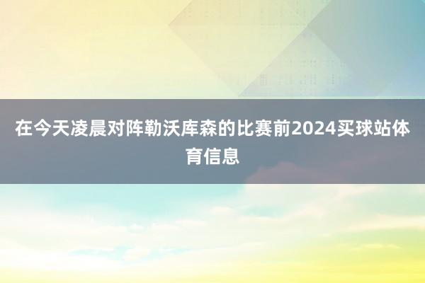 在今天凌晨对阵勒沃库森的比赛前2024买球站体育信息