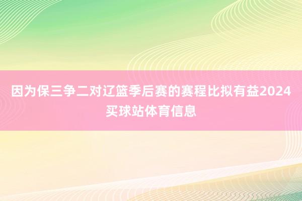 因为保三争二对辽篮季后赛的赛程比拟有益2024买球站体育信息