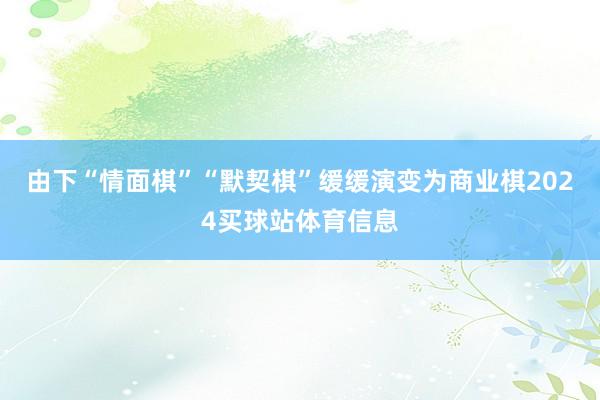 由下“情面棋”“默契棋”缓缓演变为商业棋2024买球站体育信息