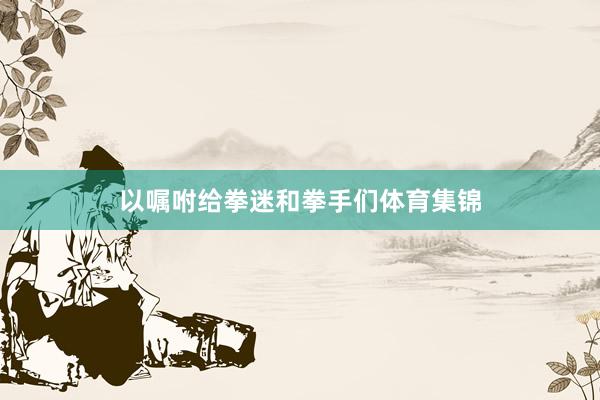 以嘱咐给拳迷和拳手们体育集锦