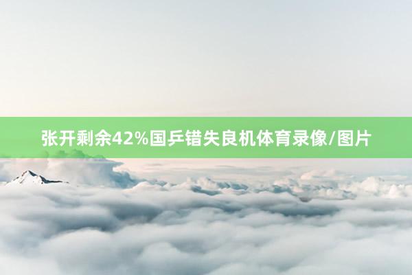 张开剩余42%国乒错失良机体育录像/图片