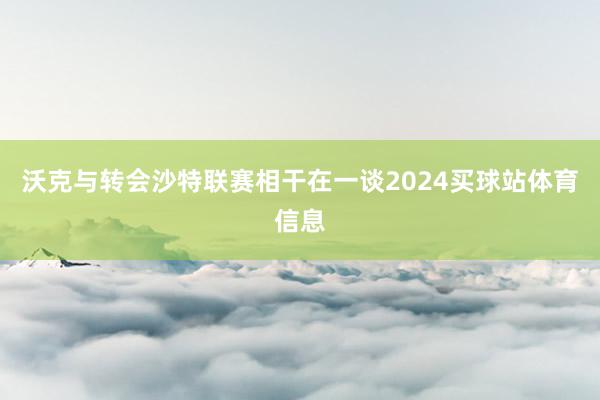 沃克与转会沙特联赛相干在一谈2024买球站体育信息