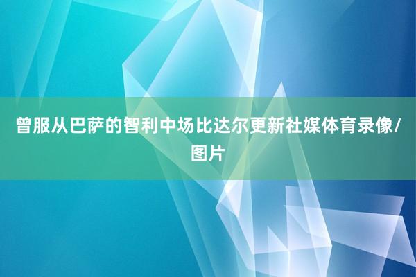 曾服从巴萨的智利中场比达尔更新社媒体育录像/图片