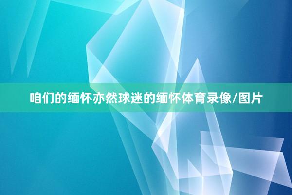 咱们的缅怀亦然球迷的缅怀体育录像/图片