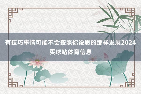 有技巧事情可能不会按照你设思的那样发展2024买球站体育信息