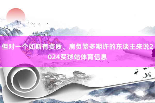 但对一个如斯有资质、肩负繁多期许的东谈主来说2024买球站体育信息
