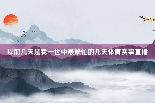 以前几天是我一世中最繁忙的几天体育赛事直播