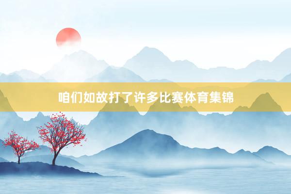 咱们如故打了许多比赛体育集锦