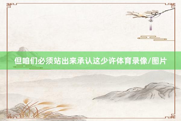 但咱们必须站出来承认这少许体育录像/图片