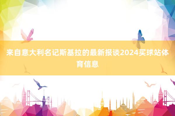 来自意大利名记斯基拉的最新报谈2024买球站体育信息