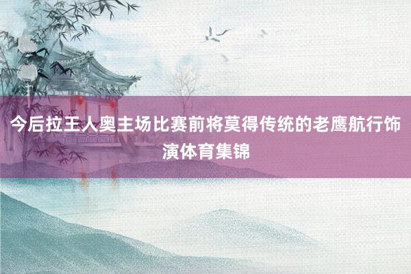 今后拉王人奥主场比赛前将莫得传统的老鹰航行饰演体育集锦