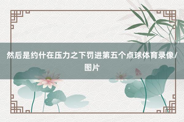 然后是约什在压力之下罚进第五个点球体育录像/图片