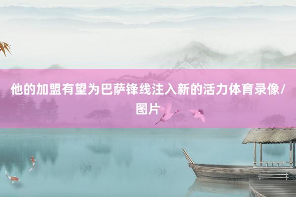 他的加盟有望为巴萨锋线注入新的活力体育录像/图片