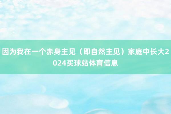 因为我在一个赤身主见（即自然主见）家庭中长大2024买球站体育信息