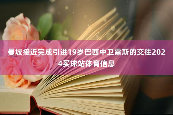 曼城接近完成引进19岁巴西中卫雷斯的交往2024买球站体育信息