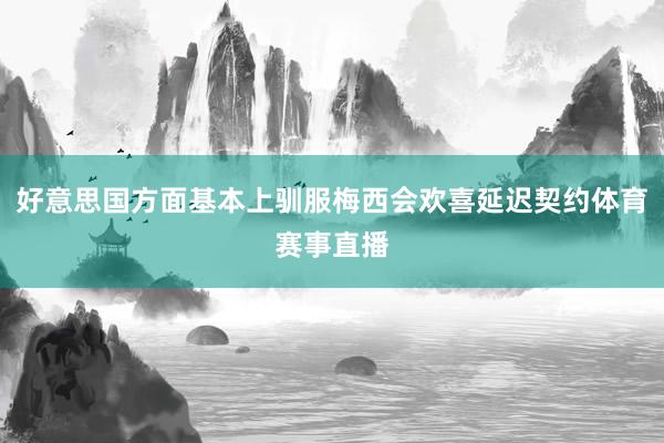 好意思国方面基本上驯服梅西会欢喜延迟契约体育赛事直播