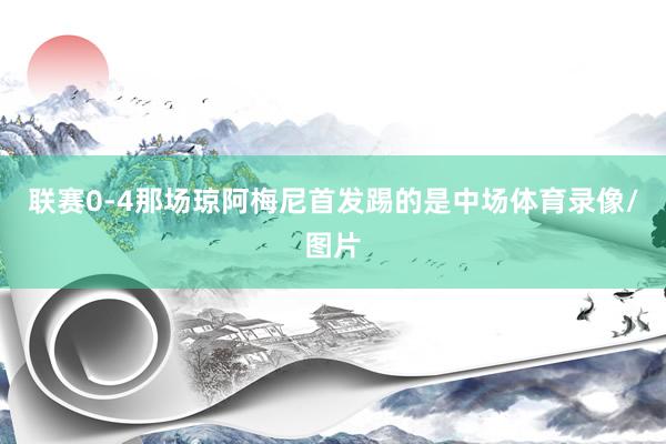 联赛0-4那场琼阿梅尼首发踢的是中场体育录像/图片