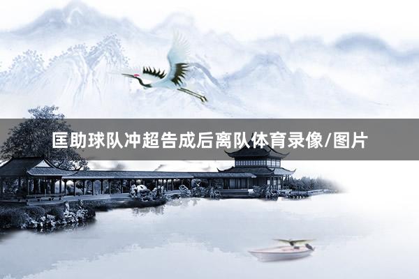 匡助球队冲超告成后离队体育录像/图片