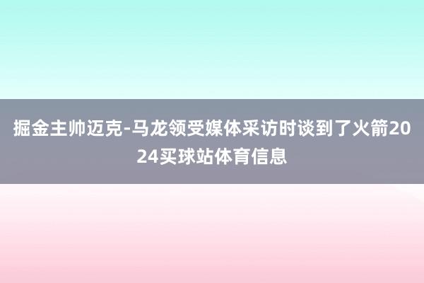 掘金主帅迈克-马龙领受媒体采访时谈到了火箭2024买球站体育信息