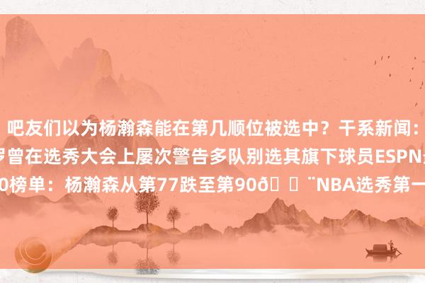 吧友们以为杨瀚森能在第几顺位被选中？干系新闻：很有妙技！里奇-保罗曾在选秀大会上屡次警告多队别选其旗下球员ESPN最新一期2025年Top100榜单：杨瀚森从第77跌至第90🚨NBA选秀第一步！杨瀚森签约里奇-保罗经纪公司😍    2024买球站体育信息