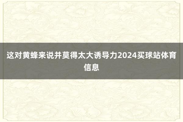 这对黄蜂来说并莫得太大诱导力2024买球站体育信息