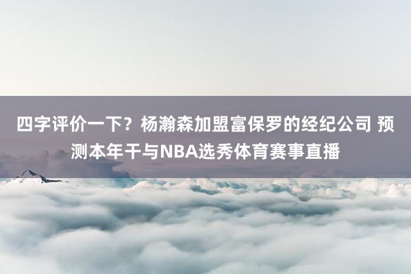 四字评价一下？杨瀚森加盟富保罗的经纪公司 预测本年干与NBA选秀体育赛事直播