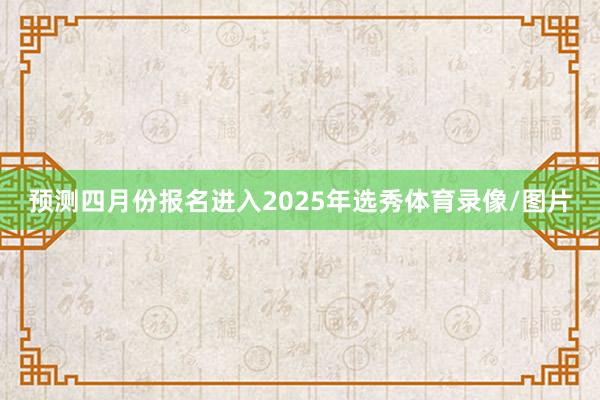 预测四月份报名进入2025年选秀体育录像/图片