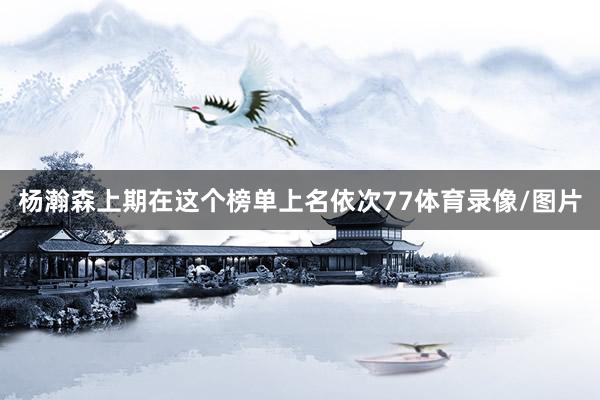 杨瀚森上期在这个榜单上名依次77体育录像/图片
