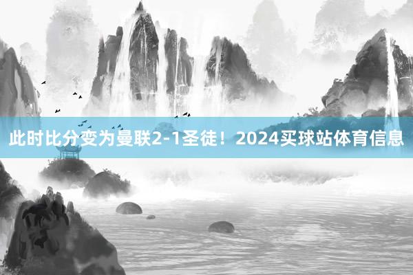 此时比分变为曼联2-1圣徒！2024买球站体育信息