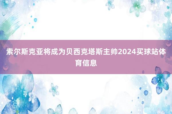 索尔斯克亚将成为贝西克塔斯主帅2024买球站体育信息