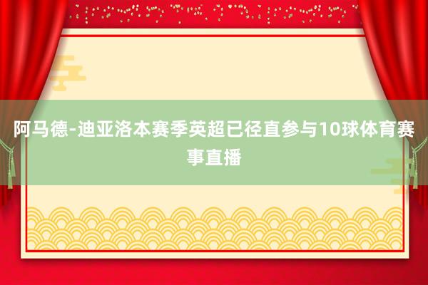 阿马德-迪亚洛本赛季英超已径直参与10球体育赛事直播