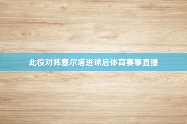 此役对阵塞尔塔进球后体育赛事直播
