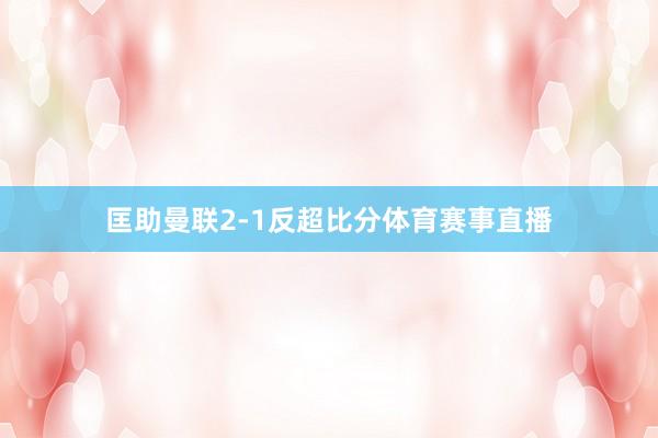 匡助曼联2-1反超比分体育赛事直播