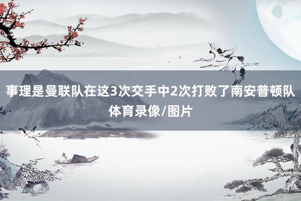 事理是曼联队在这3次交手中2次打败了南安普顿队体育录像/图片