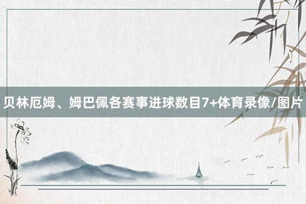 贝林厄姆、姆巴佩各赛事进球数目7+体育录像/图片