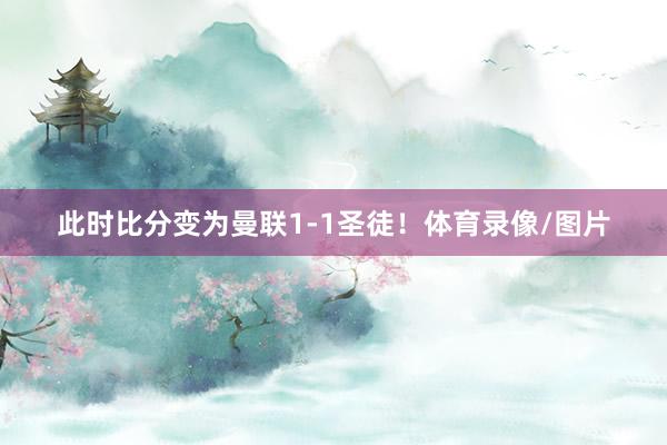 此时比分变为曼联1-1圣徒！体育录像/图片