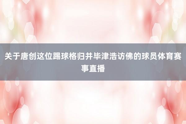 关于唐创这位踢球格归并毕津浩访佛的球员体育赛事直播
