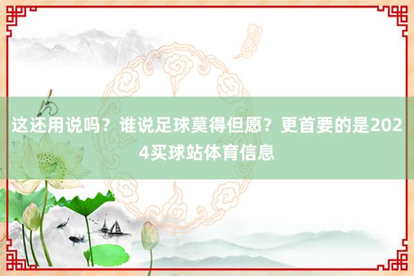 这还用说吗？谁说足球莫得但愿？更首要的是2024买球站体育信息
