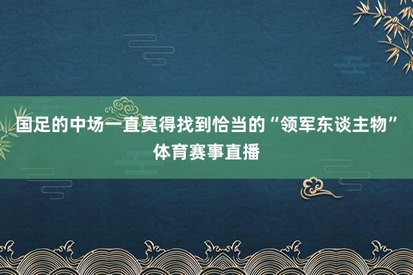 国足的中场一直莫得找到恰当的“领军东谈主物”体育赛事直播