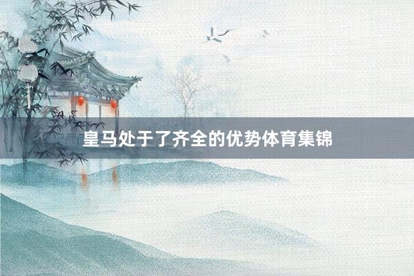 皇马处于了齐全的优势体育集锦