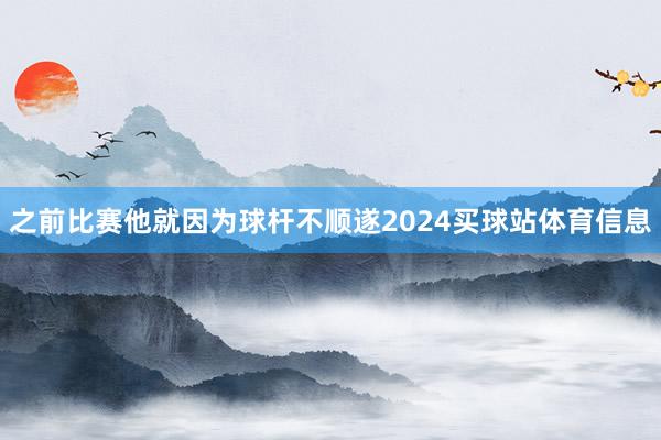 之前比赛他就因为球杆不顺遂2024买球站体育信息
