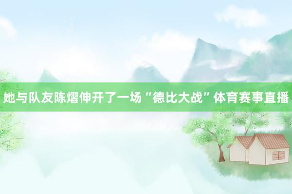 她与队友陈熠伸开了一场“德比大战”体育赛事直播