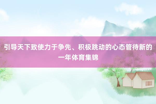 引导天下致使力于争先、积极跳动的心态管待新的一年体育集锦
